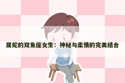 属蛇的双鱼座女生：神秘与柔情的完美结合