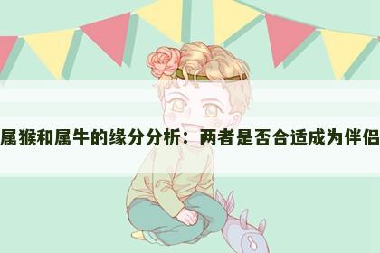 属猴和属牛的缘分分析：两者是否合适成为伴侣
