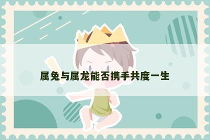 属兔与属龙能否携手共度一生