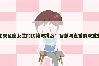属蛇双鱼座女生的优势与挑战：智慧与直觉的双重魅力