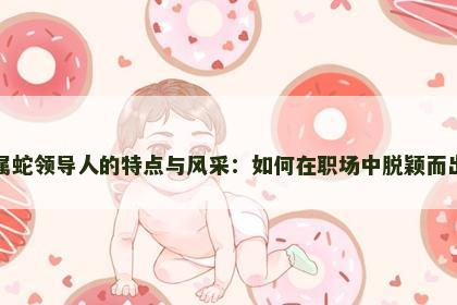 属蛇领导人的特点与风采：如何在职场中脱颖而出