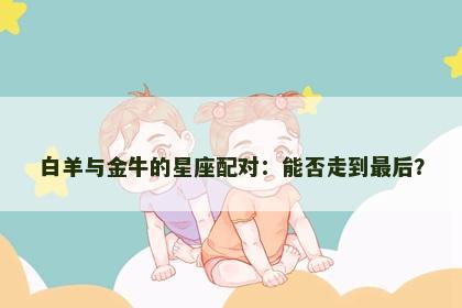 白羊与金牛的星座配对：能否走到最后？