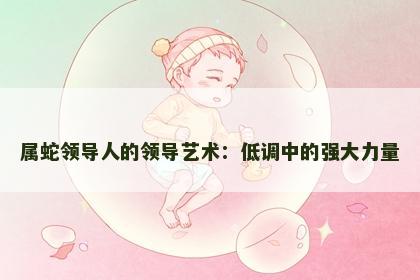 属蛇领导人的领导艺术：低调中的强大力量