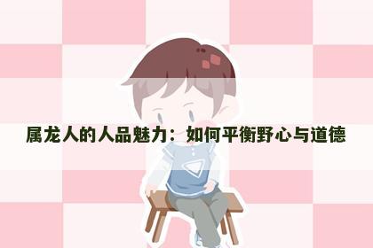 属龙人的人品魅力：如何平衡野心与道德
