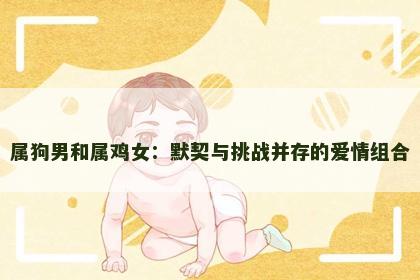 属狗男和属鸡女：默契与挑战并存的爱情组合