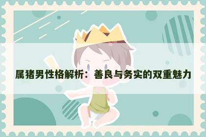 属猪男性格解析：善良与务实的双重魅力