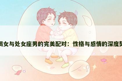摩羯女与处女座男的完美配对：性格与感情的深度契合