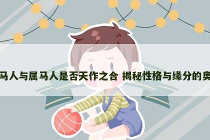 属马人与属马人是否天作之合 揭秘性格与缘分的奥秘