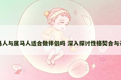 属马人与属马人适合做伴侣吗 深入探讨性格契合与矛盾