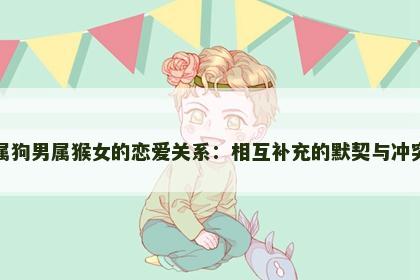 属狗男属猴女的恋爱关系：相互补充的默契与冲突