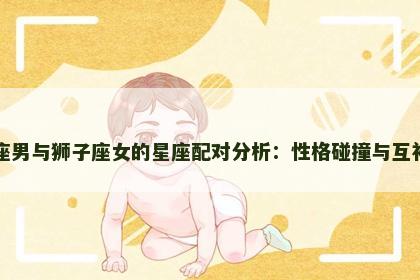 金牛座男与狮子座女的星座配对分析：性格碰撞与互补之道
