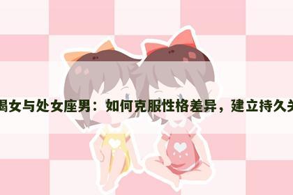 摩羯女与处女座男：如何克服性格差异，建立持久关系