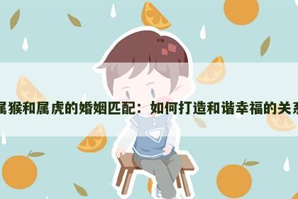 属猴和属虎的婚姻匹配：如何打造和谐幸福的关系