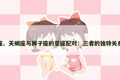 水瓶座、天蝎座与狮子座的星座配对：三者的独特关系解析