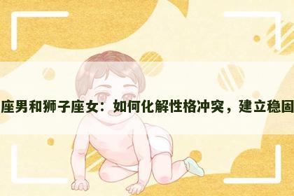 金牛座男和狮子座女：如何化解性格冲突，建立稳固关系