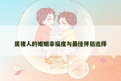 属猪人的婚姻幸福度与最佳伴侣选择