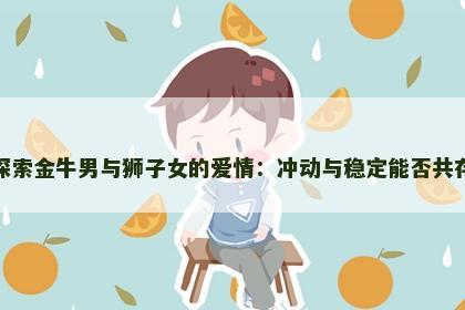 探索金牛男与狮子女的爱情：冲动与稳定能否共存
