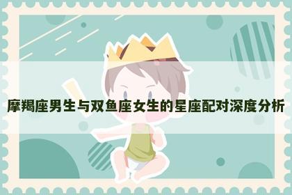 摩羯座男生与双鱼座女生的星座配对深度分析