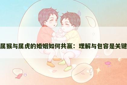 属猴与属虎的婚姻如何共赢：理解与包容是关键
