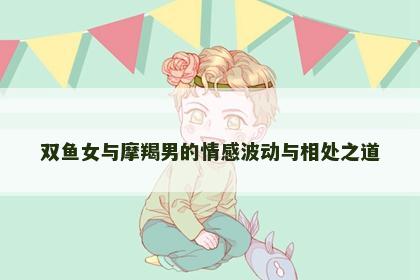 双鱼女与摩羯男的情感波动与相处之道