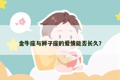 金牛座与狮子座的爱情能否长久？