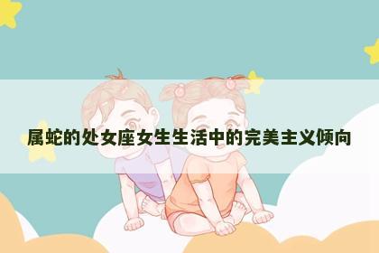 属蛇的处女座女生生活中的完美主义倾向