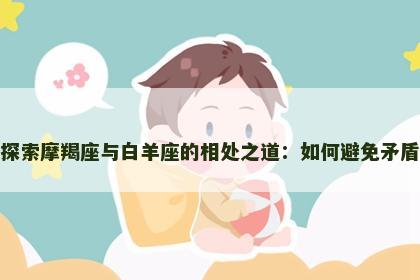 探索摩羯座与白羊座的相处之道：如何避免矛盾