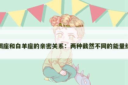 摩羯座和白羊座的亲密关系：两种截然不同的能量结合