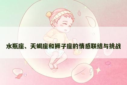 水瓶座、天蝎座和狮子座的情感联结与挑战