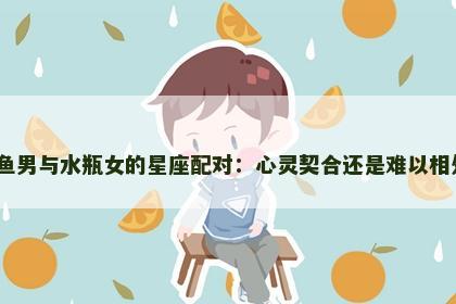 双鱼男与水瓶女的星座配对：心灵契合还是难以相处？