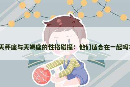 天秤座与天蝎座的性格碰撞：他们适合在一起吗？