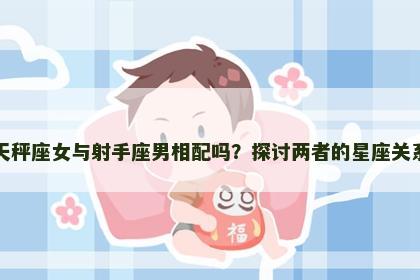 天秤座女与射手座男相配吗？探讨两者的星座关系