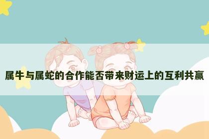 属牛与属蛇的合作能否带来财运上的互利共赢