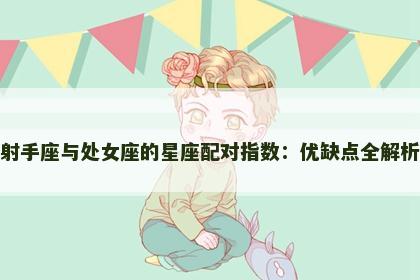 射手座与处女座的星座配对指数：优缺点全解析