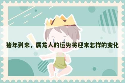猪年到来，属龙人的运势将迎来怎样的变化