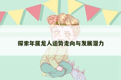 探索年属龙人运势走向与发展潜力