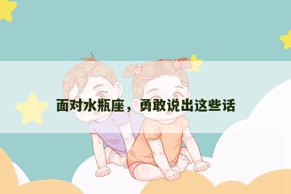 面对水瓶座，勇敢说出这些话