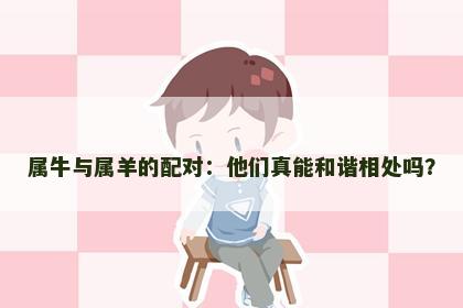 属牛与属羊的配对：他们真能和谐相处吗？