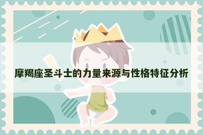 摩羯座圣斗士的力量来源与性格特征分析