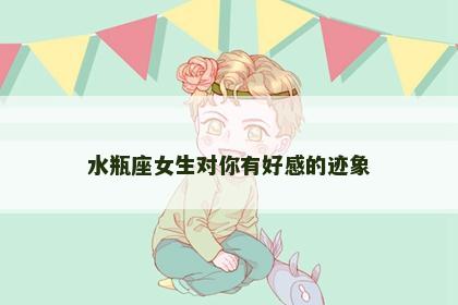 水瓶座女生对你有好感的迹象