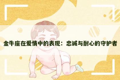 金牛座在爱情中的表现：忠诚与耐心的守护者