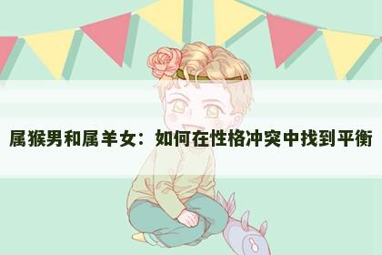 属猴男和属羊女：如何在性格冲突中找到平衡