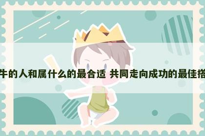 属牛的人和属什么的最合适 共同走向成功的最佳搭档
