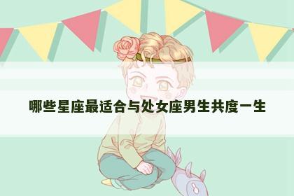 哪些星座最适合与处女座男生共度一生