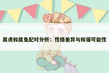 属虎和属兔配对分析：性格差异与和谐可能性