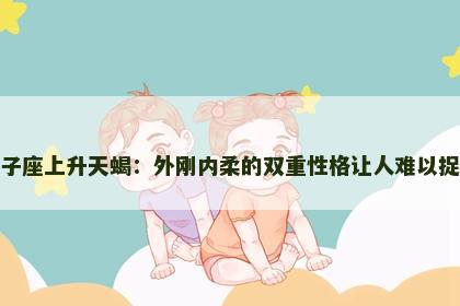 狮子座上升天蝎：外刚内柔的双重性格让人难以捉摸
