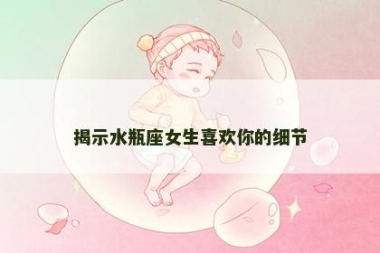 揭示水瓶座女生喜欢你的细节