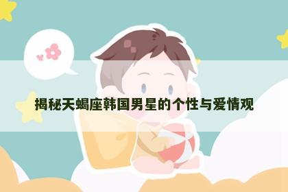 揭秘天蝎座韩国男星的个性与爱情观