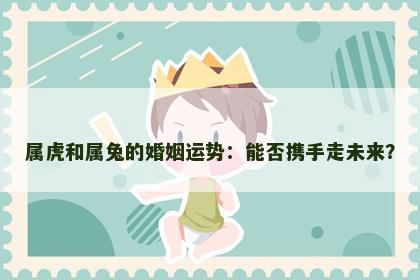 属虎和属兔的婚姻运势：能否携手走未来？