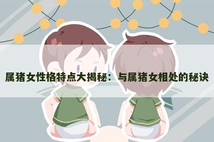 属猪女性格特点大揭秘：与属猪女相处的秘诀
